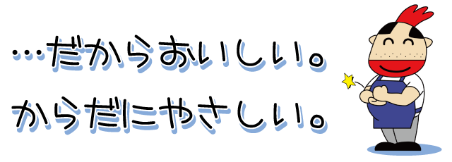 …だからおいしい。からだにやさしい。